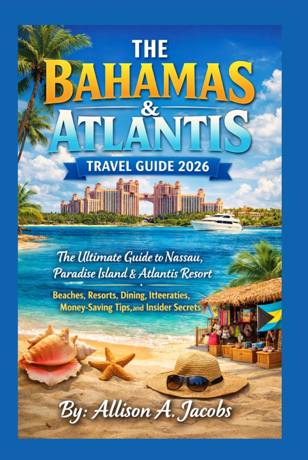 THE BAHAMAS & ATLANTIS TRAVEL GUIDE 2026: The Ultimate Guide to Nassau, Paradise Island & Atlantis Resort—Beaches, Resorts, Dining, Itineraries, Money-Saving Tips, and Insider Secrets