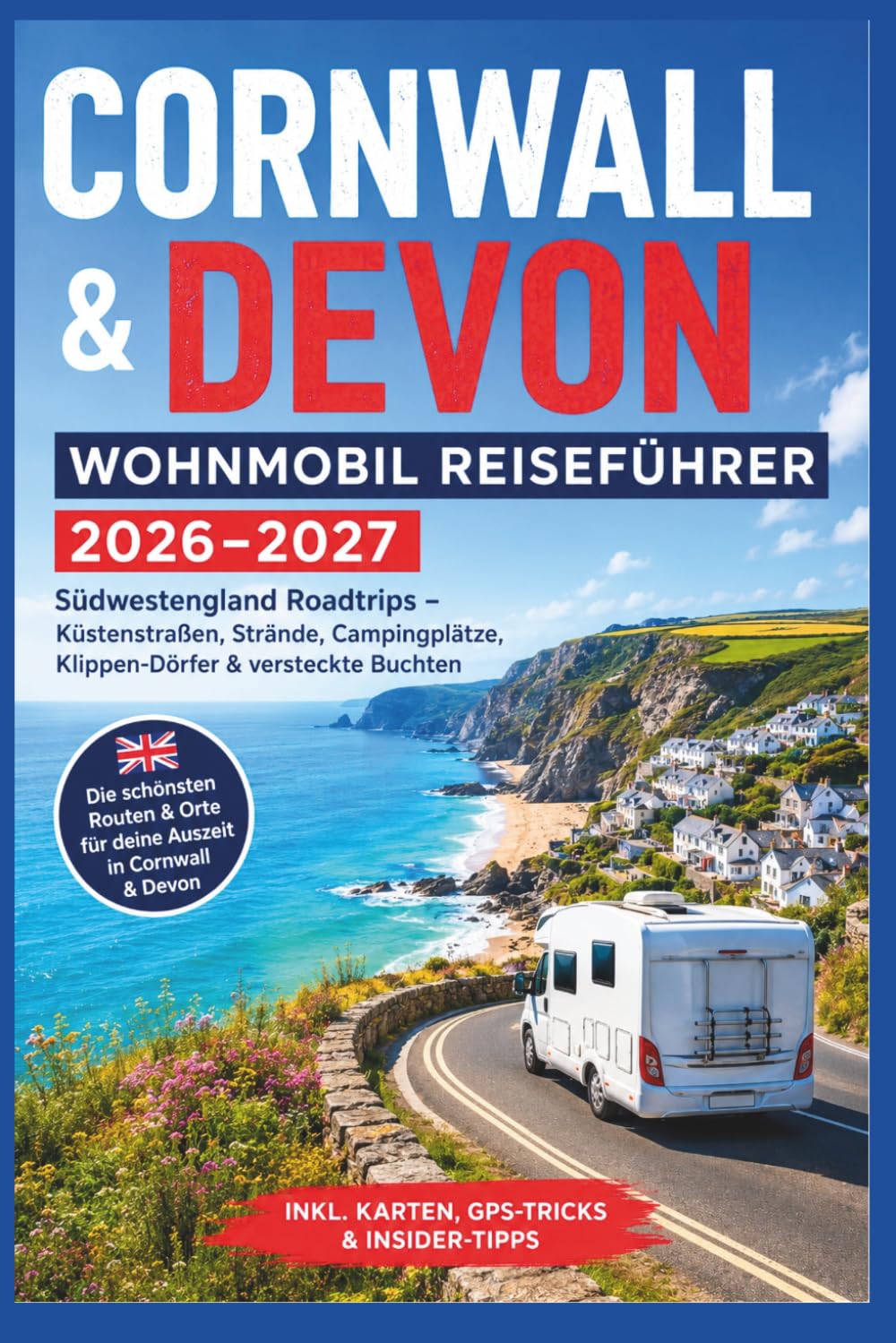 Cornwall & Devon Wohnmobil Reiseführer 2026–2027: Südwestengland Roadtrips – Küstenstraßen, Strände, Campingplätze, Klippen-Dörfer & versteckte Buchten