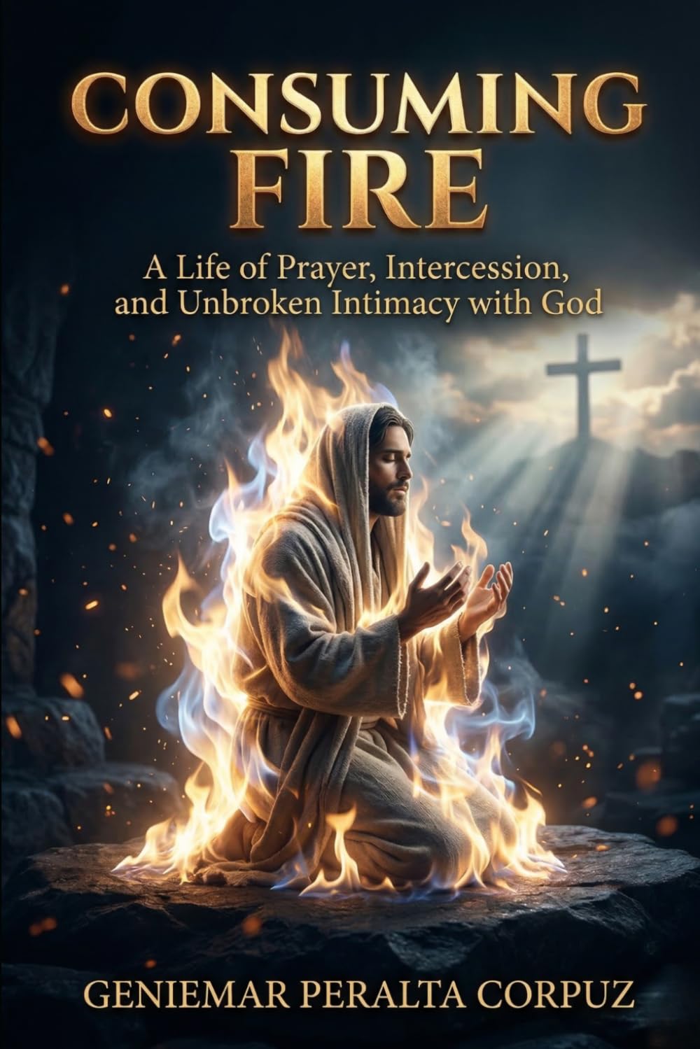 CONSUMING FIRE: A Life of Prayer, Intercession, and Unbroken Intimacy with God