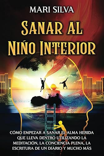 Sanar al niño interior Cómo empezar a sanar el alma herida que lleva dentro utilizando la meditación, la conciencia plena, la escritura de un diario