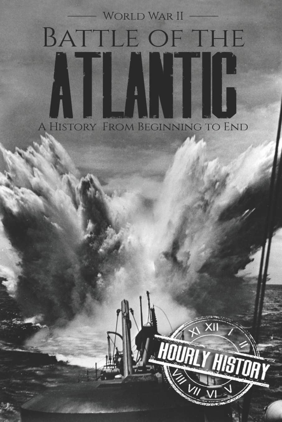 Battle of the Atlantic - World War II: A History from Beginning to End: 11 (World War 2 Battles)