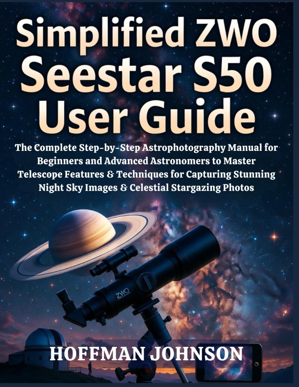 Simplified ZWO Seestar S50 User Guide: The Complete Step-by-Step Astrophotography Manual for Beginners and Advanced Astronomers to Master Telescope ... (Simplified Astro Image Processing Guides)
