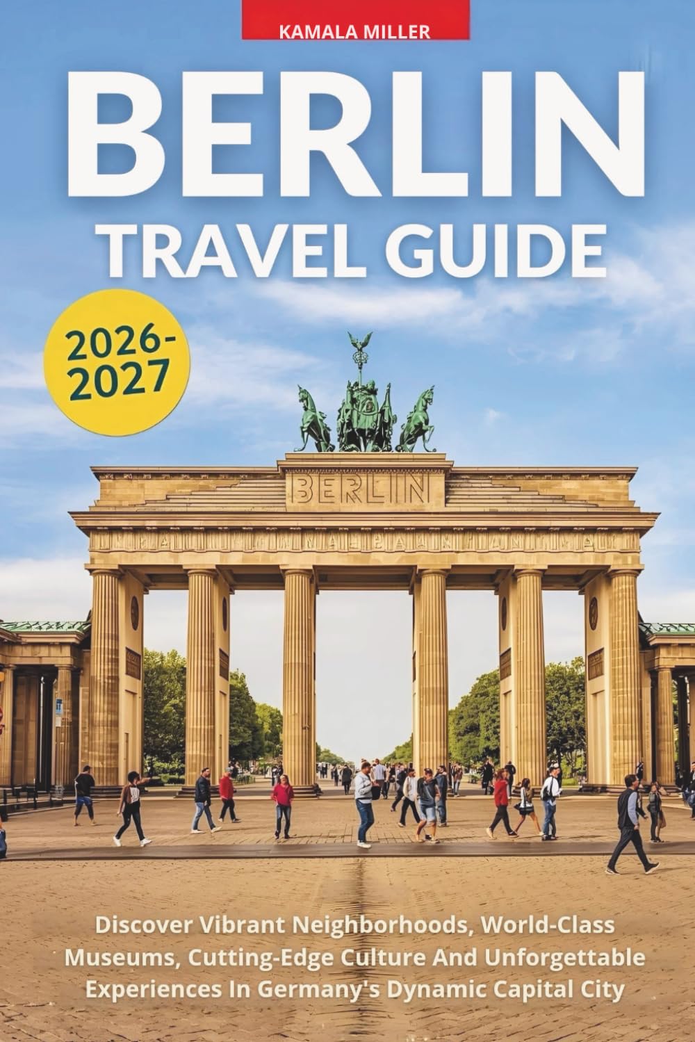 Berlin Travel Guide 2026–2027: Discover Vibrant Neighborhoods, World-Class Museums, Cutting-Edge Culture And Unforgettable Experiences In Germany's Dynamic Capital City