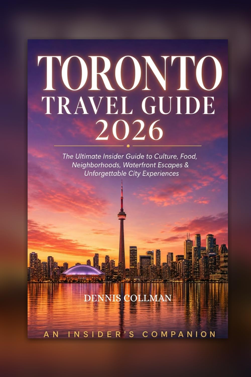 TORONTO TRAVEL GUIDE 2026: The Ultimate Insider Guide to Culture, Food, Neighborhoods, Waterfront Escapes & Unforgettable City Experiences