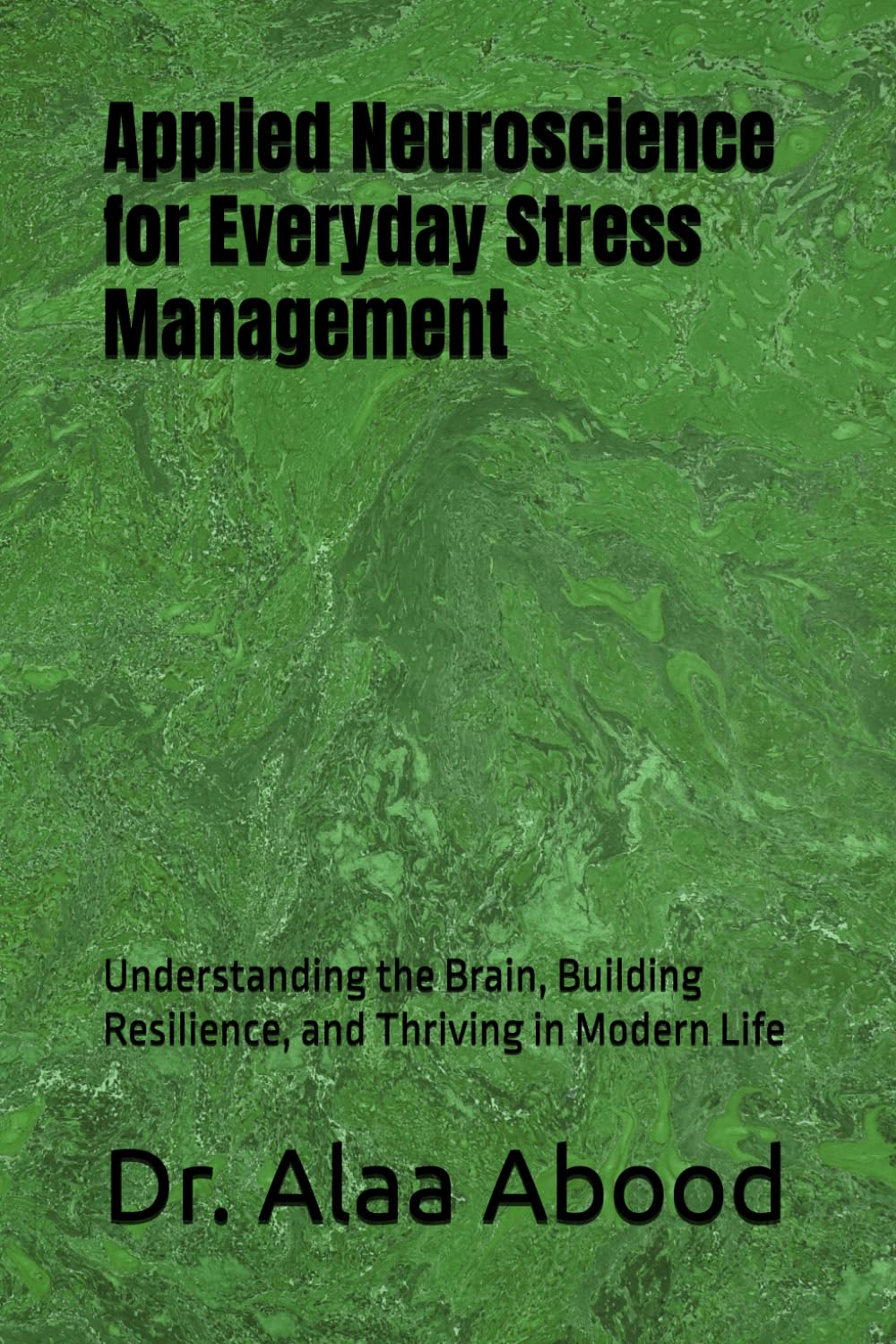 Applied Neuroscience for Everyday Stress Management: Understanding the Brain, Building Resilience, and Thriving in Modern Life