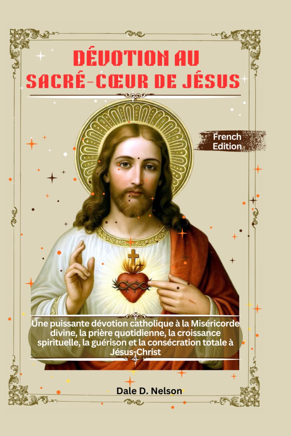 DÉVOTION AU SACRÉ-CŒUR DE JÉSUS: Une puissante dévotion catholique à la Miséricorde divine, la prière quotidienne, la croissance spirituelle, la guérison et la consécration totale à Jésus-Christ