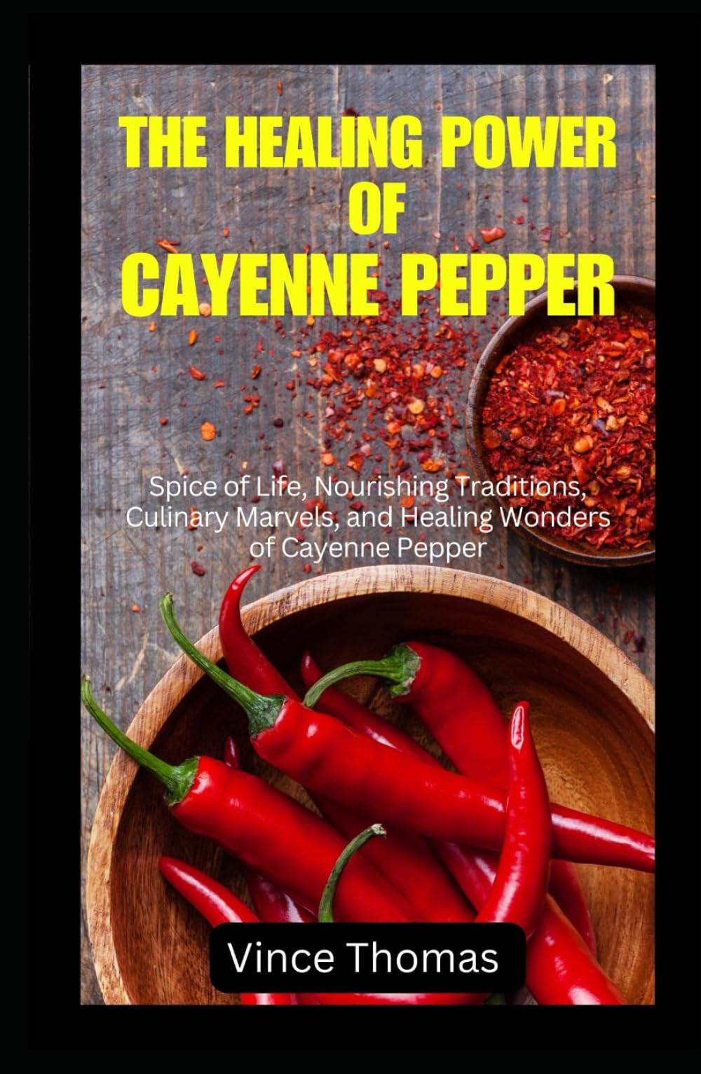 THE HEALING POWER OF CAYENNE PEPPER: Spice of Life, Nourishing Traditions, Culinary Marvels, and Healing Wonders of Cayenne Pepper