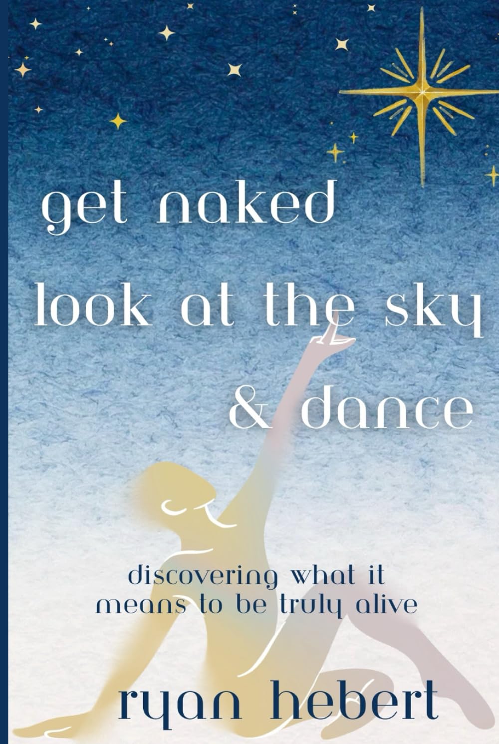 Get Naked, Look at the Sky, and Dance: Discovering What it Means to be Truly Alive