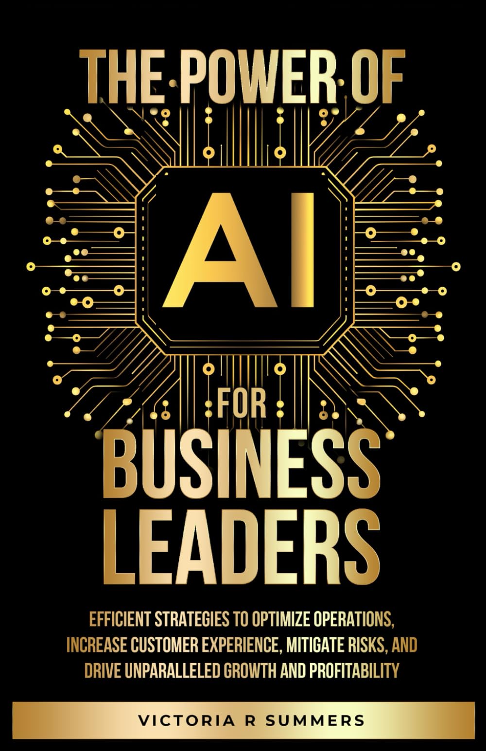 The Power Of AI For Business Leaders: Efficient Strategies to Optimize Operations, Increase Customer Experience, Mitigate Risks, And Drive Unparalleled Growth and Profitability
