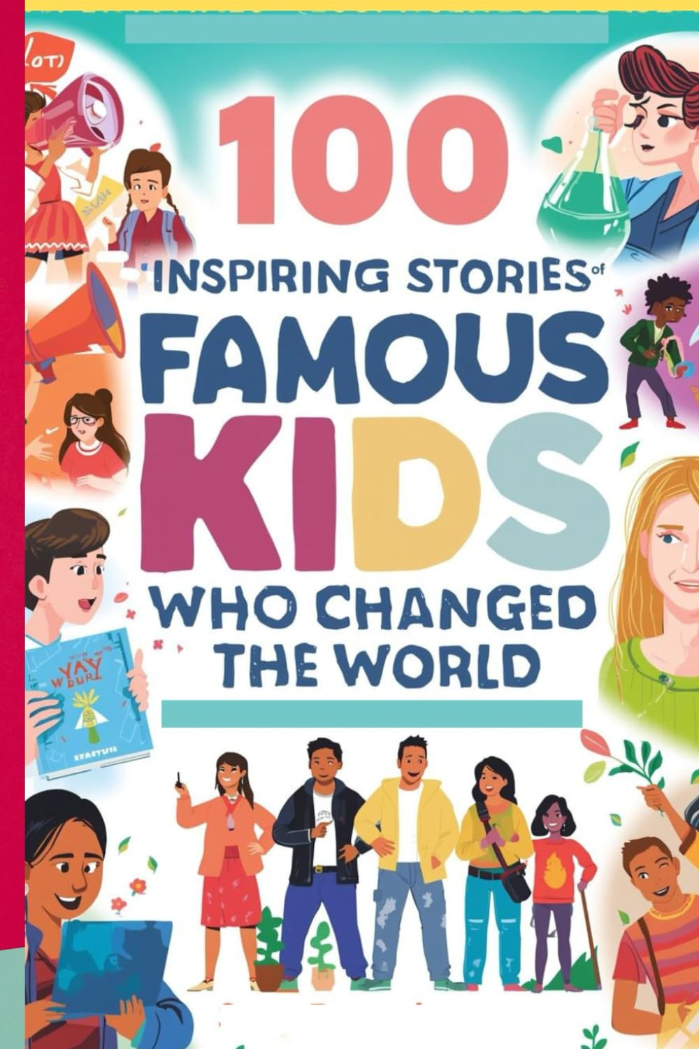 100 Inspiring Stories of Famous Kids Who Changed the World: Young Activists and Innovators Making a Difference: Real-Life Tales of Courage, Change, and Impact for Kids, Teens, and Aspiring Leaders!