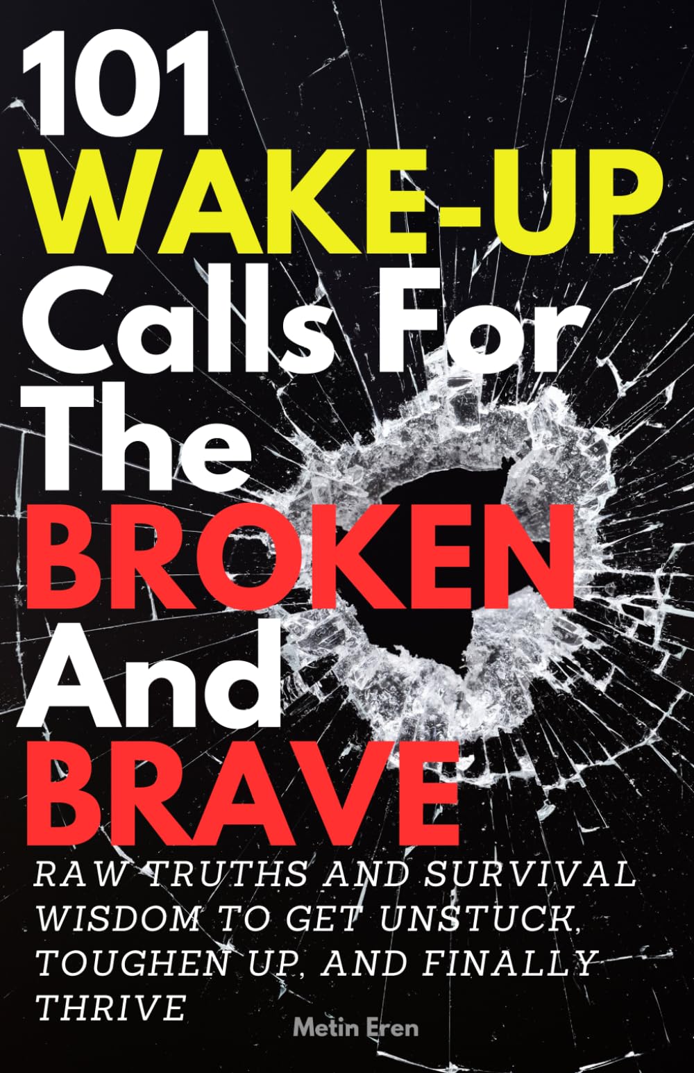 101 WAKE-UP CALLS FOR THE BROKEN AND BRAVE: RAW TRUTHS AND SURVIVAL WISDOM TO GET UNSTUCK, TOUGHEN UP, AND FINALLY THRIVE
