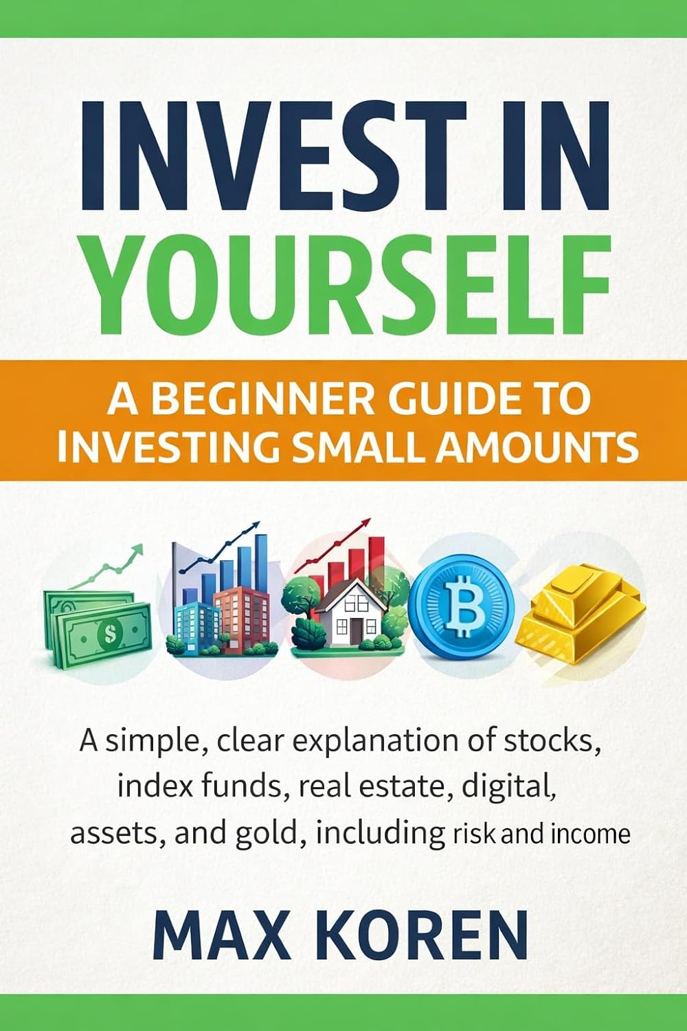 Invest in Yourself: A Beginner Guide to Investing Small Amounts: A simple, clear explanation of stocks, index funds, real estate, digital assets, and ... ... (Financial Clarity Under Pressure Series)