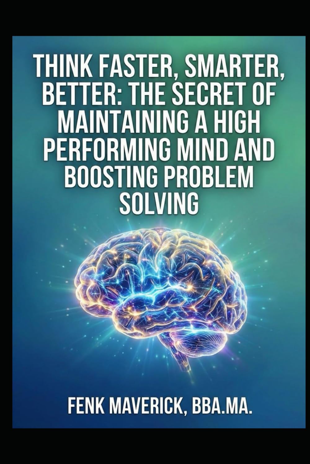 Think-Faster-Smarter-Better: The Secret of Maintaining a High Performing Mind and Boosting Problem Solving