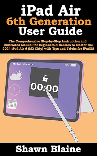 iPad Air 6th Generation User Guide: The Comprehensive Step-by-Step Instruction and Illustrated Manual for Beginners &amp; Seniors to Master the 2024 iPad Air 6 (M2 Chip) with Tips and Tricks for iPadOS