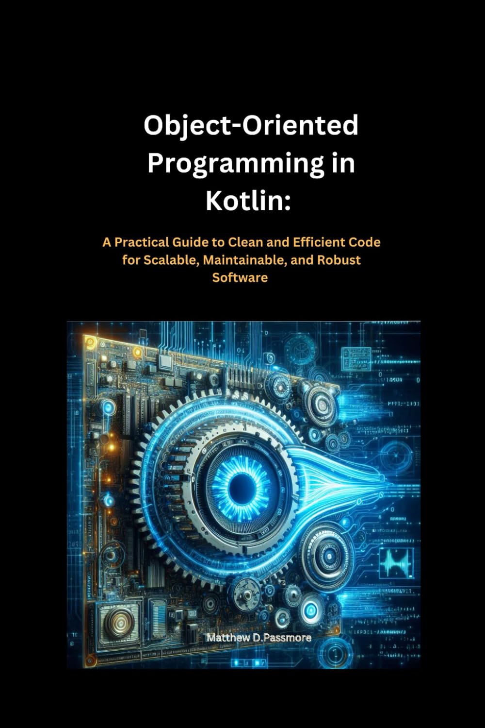 Object-Oriented Programming in Kotlin:: A Practical Guide to Clean and Efficient Code for Scalable, Maintainable, and Robust Software