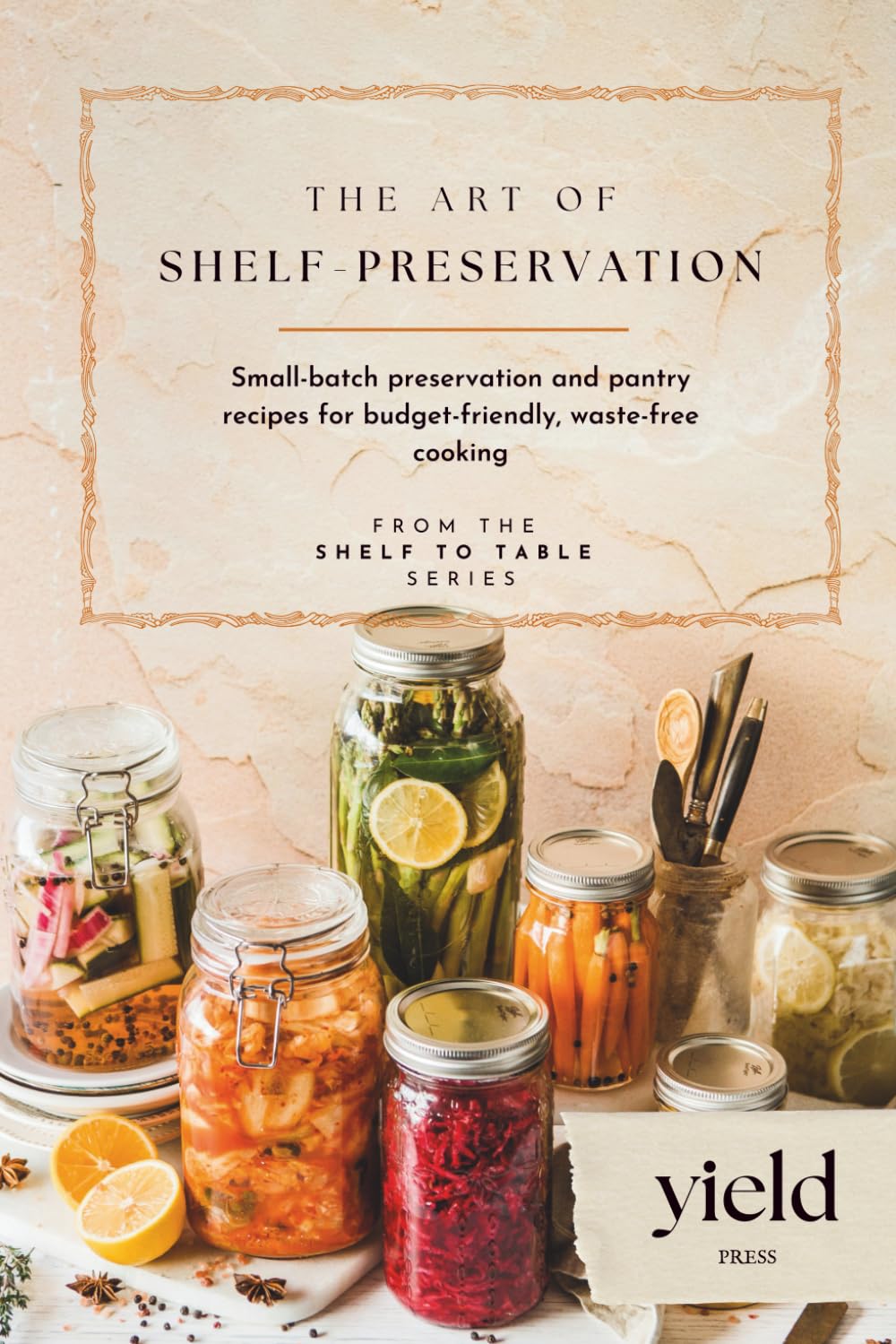 The Art of Shelf-Preservation: Small-batch preservation and pantry recipes for budget-friendly, waste-free cooking (Shelf to Table)