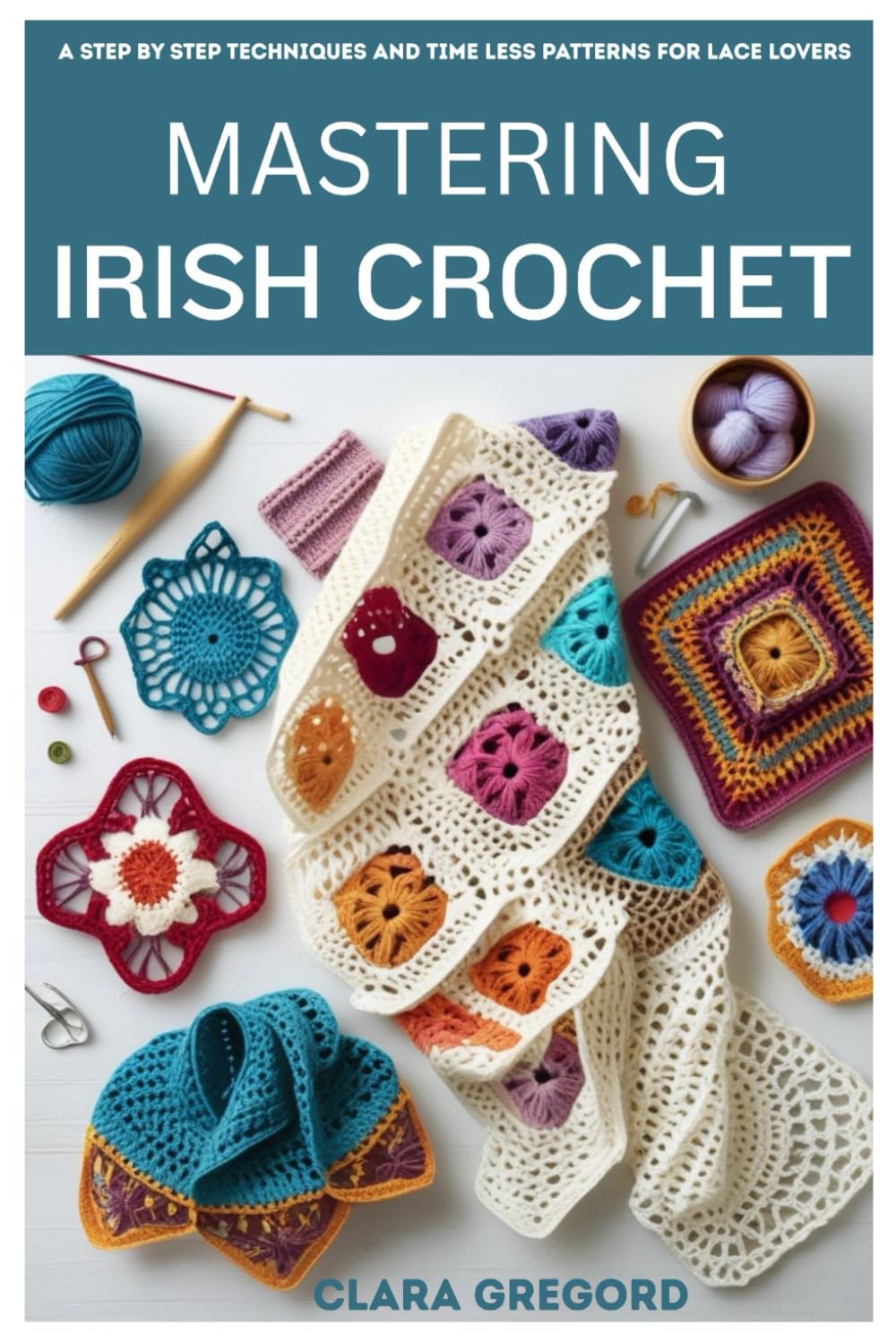MASTERING IRISH CROCHET: Step by Step Techniques and Timeless Patterns for Lace Lovers