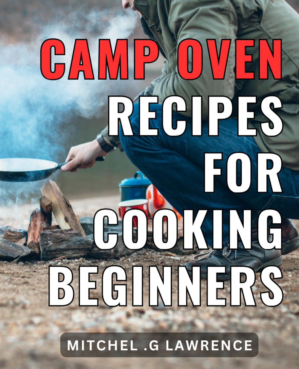 Camp Oven Recipes For Cooking Beginners: Delicious and Easy Campfire Cooking: Savory Recipes to Elevate Your Outdoor Culinary Skills