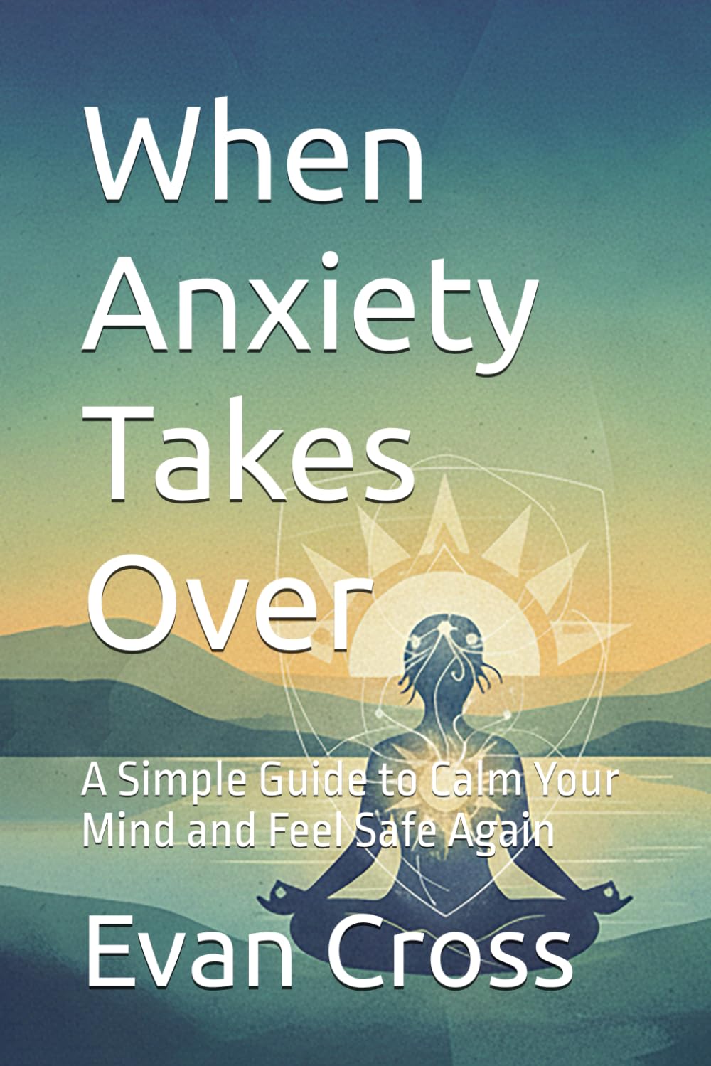 When Anxiety Takes Over: A Simple Guide to Calm Your Mind and Feel Safe Again