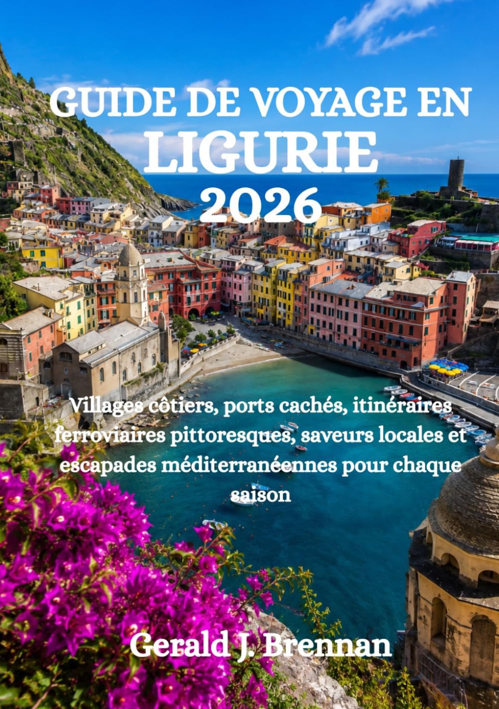 GUIDE DE VOYAGE EN LIGURIE 2026: Villages côtiers, ports cachés, itinéraires ferroviaires pittoresques, saveurs locales et escapades méditerranéennes pour chaque saison