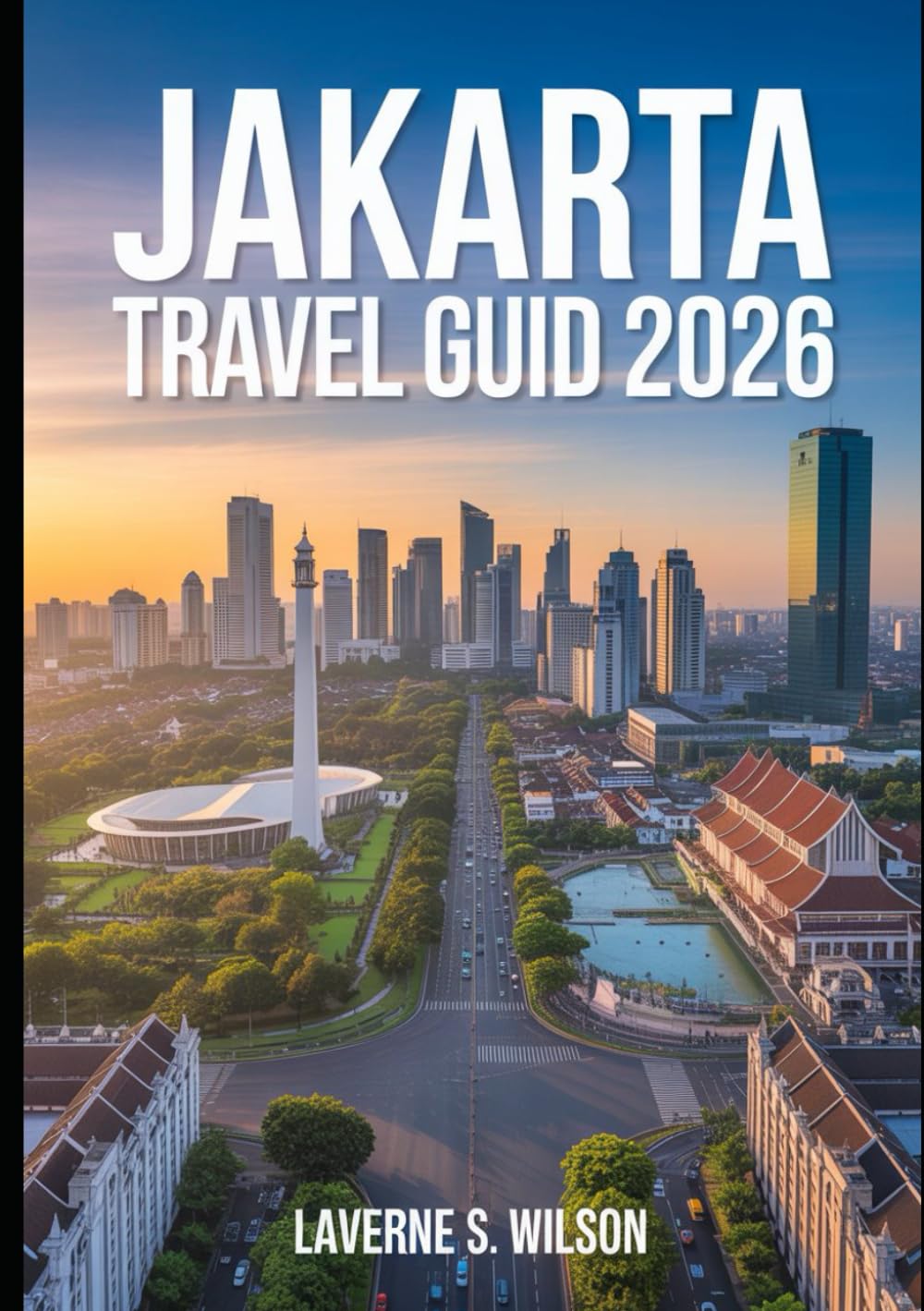 JAKARTA TRAVEL GUIDE 2026: "Explore Jakarta’s Iconic Landmarks, Hidden Gems, Rich Culture, and Thriving Culinary Scene"