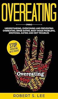 Overeating: Understanding, Overcoming and Preventing Overeating, Binge Eating, Body Image Problems, Emotional Eating and Diet Troubles