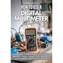 HOW TO USE A DIGITAL MULTIMETER FOR BEGINNERS A Beginners Guide to Mastering the Digital Multimeter, Testing Voltage, Current, Resistance, and Troubleshooting Electrical Circuits right
