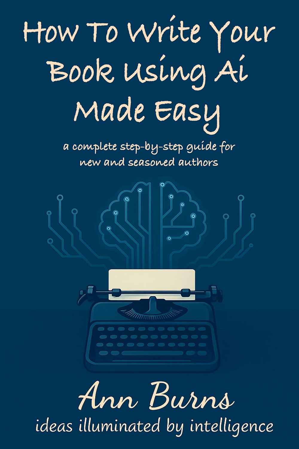 How to Write Your Book Using AI Made Easy: A Complete Step-by-Step Guide for New and Seasoned Authors (AI How To)