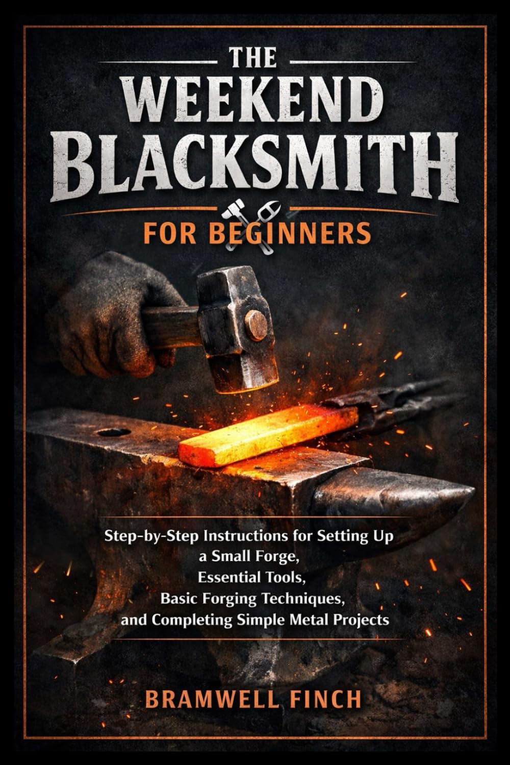 The Weekend Blacksmith for Beginners: Step-by-Step Instructions for Setting Up a Small Forge, Essential Tools, Basic Forging Techniques, and Completing Simple Metal Projects