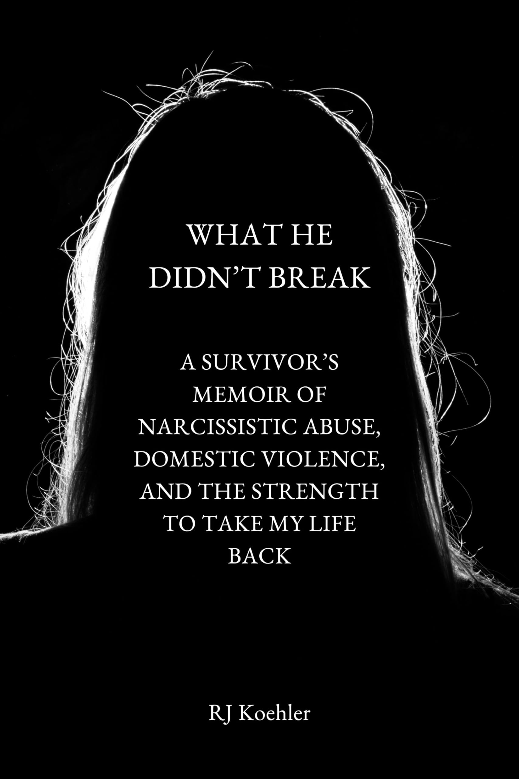 What He Didn't Break: A Survivor's Memoir of Narcissistic Abuse, Domestic Violence, and the Strength to Take My Life Back