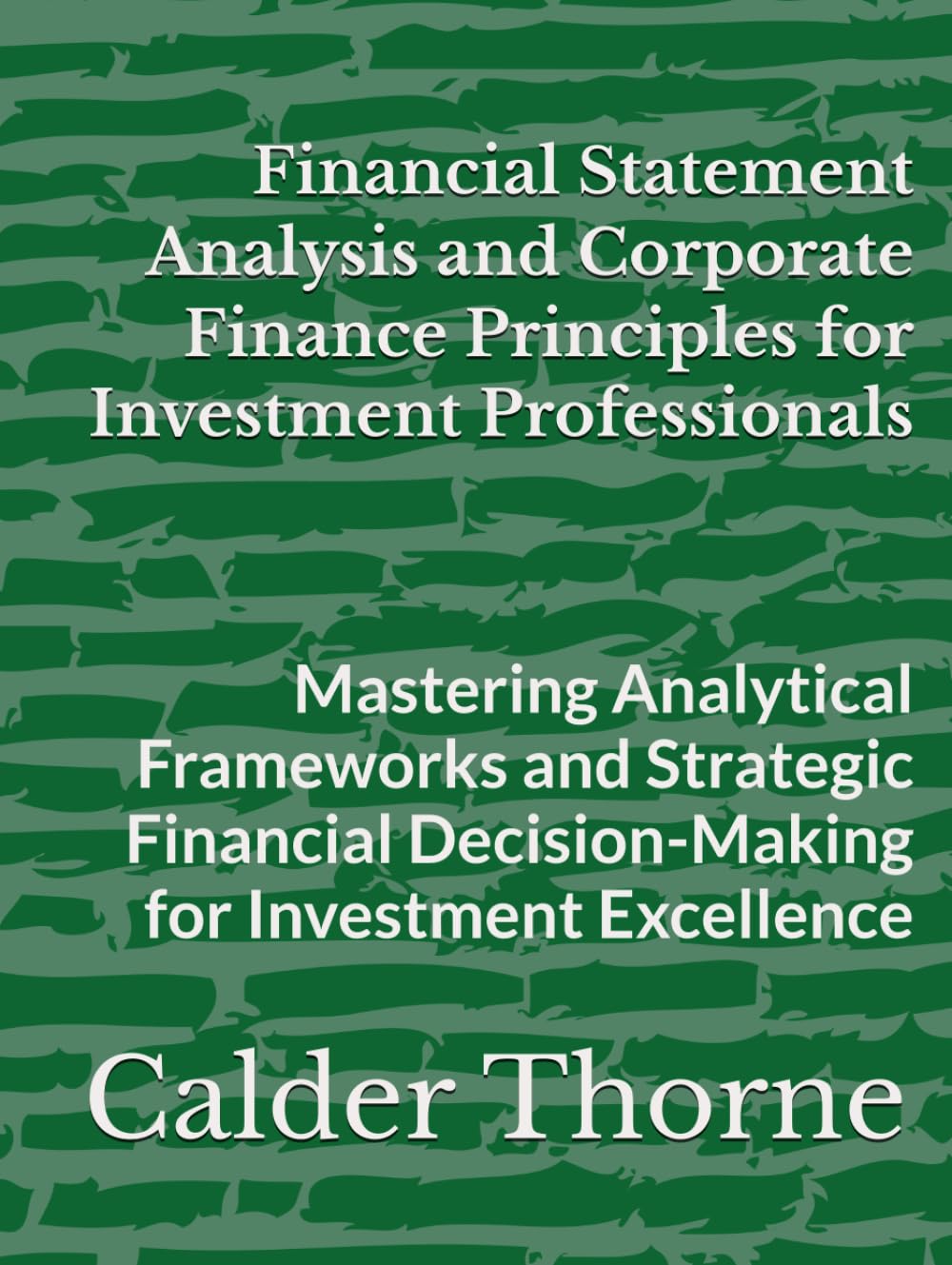 Financial Statement Analysis and Corporate Finance Principles for Investment Professionals: Mastering Analytical Frameworks and Strategic Financial Decision-Making for Investment Excellence