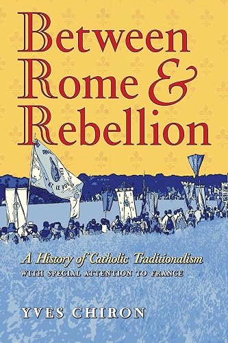 Between Rome and Rebellion: A History of Catholic Traditionalism with Special Attention to France