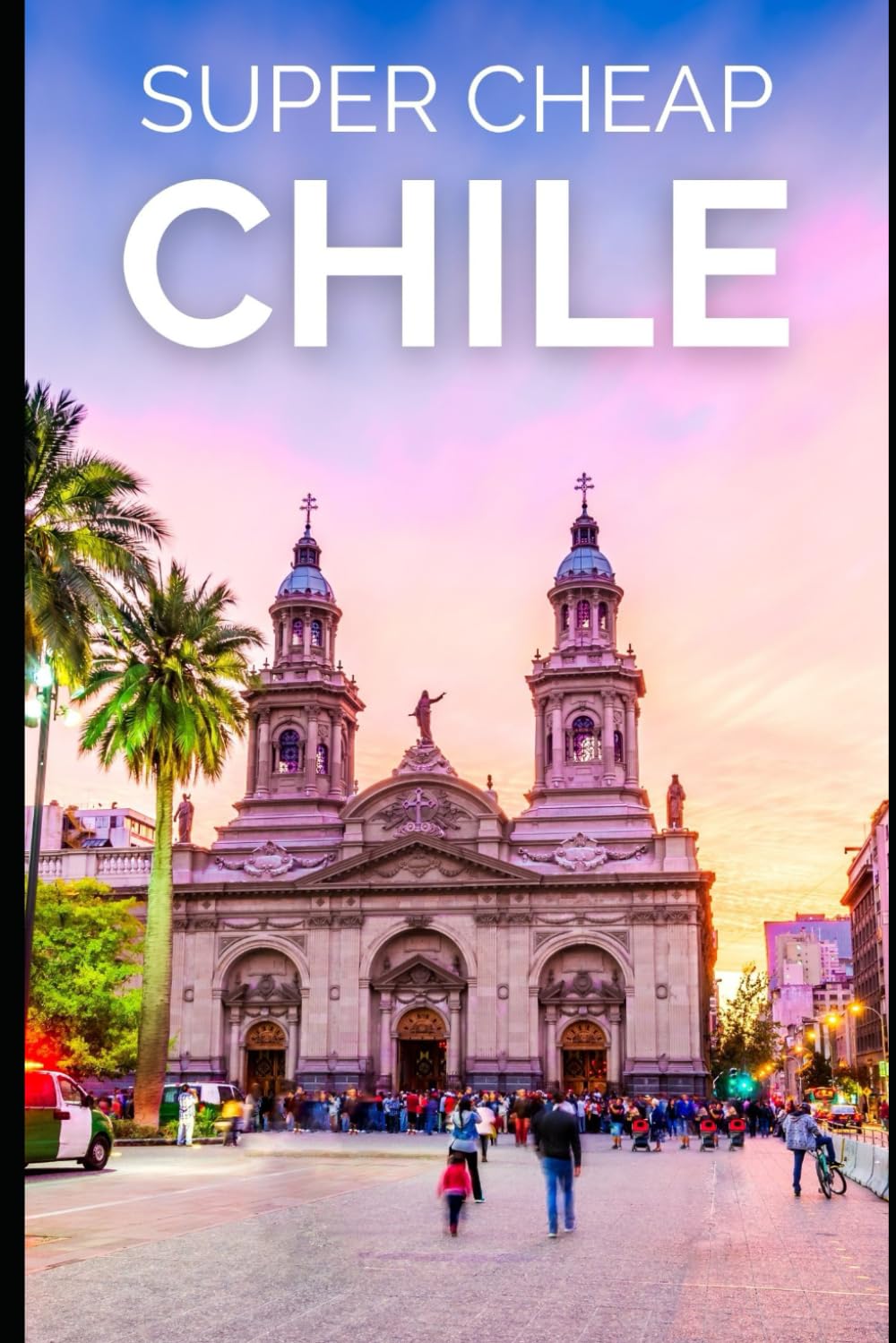 Super Cheap Chile Travel Guide: Enjoy a $5,000 trip to Chile for $250 (2026 TRAVEL GUIDE - Super Cheap Insider Guides 2026 - Luxury on a Budget Guidebooks)