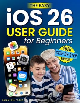 The Easy iOS 26 User Guide for Beginners Learn Step-by-Step How to Use Your iPhone Safely, Save Time, and Build Lasting Confidence While Protecting Your Privacy and Staying in Touch with Family