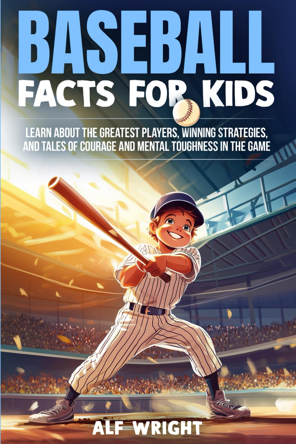 Baseball Facts for Kids: Learn About the Greatest Players, Winning Strategies, and Tales of Courage and Mental Toughness in the Game (Facts for Kids by Alf Wright)