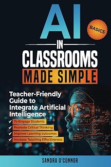 AI in Classrooms Made Simple Teacher-Friendly Guide to Integrate Artificial Intelligence to Engage students, Promote Critical Thinking, Improve Learning Out , and Increase Teaching Effectiveness
