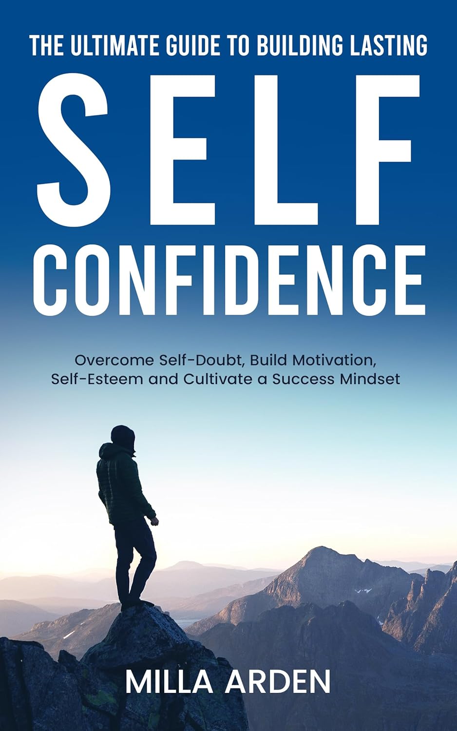 The Ultimate Guide To Building Lasting Self-Confidence: Overcome Self-Doubt, Build Motivation, Self-Esteem and Cultivate a Success Mindset