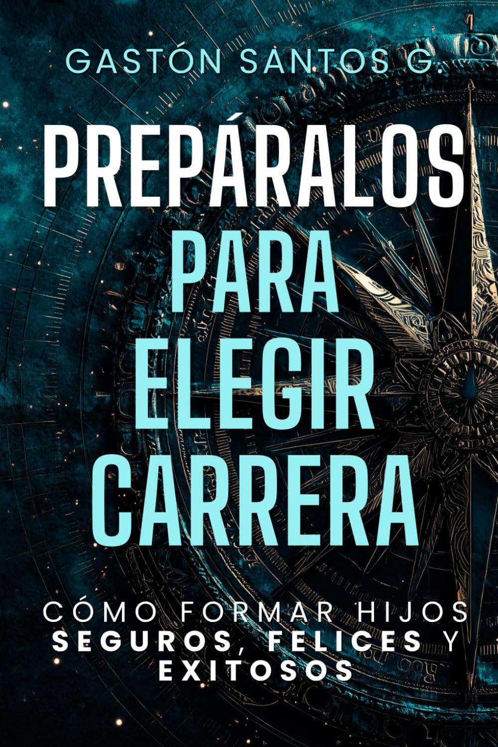 Prepáralos para elegir carrera: Cómo formar hijos seguros, felices y exitosos