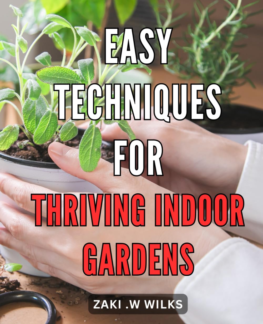 Easy Techniques for Thriving Indoor Gardens: Unlock the Secrets to Creating Vibrant Indoor Gardens with Effortless Techniques for Flourishing Plant Life