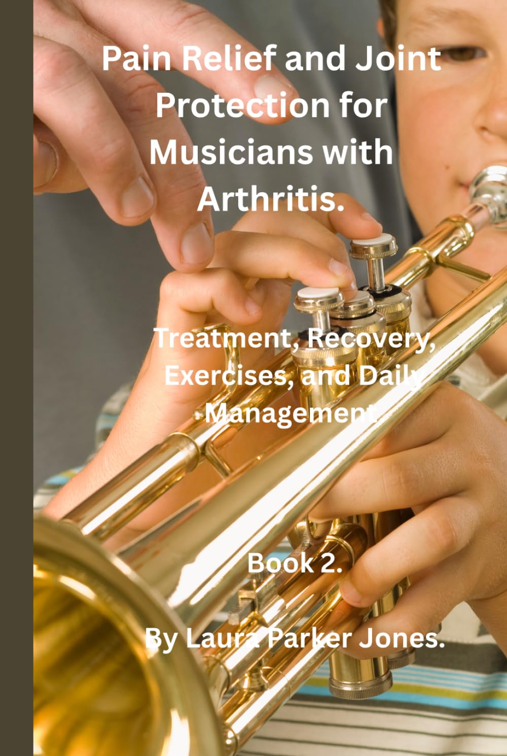 Pain Relief and Joint Protection for Musicians with Arthritis.: Treatment, Recovery, Exercises, and Daily Management. (Living With Arthritis as a Musician.)