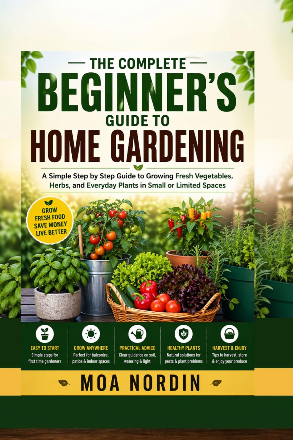 A Complete Beginner’s Guide to Home Gardening: A Simple Step by Step Guide to Growing Fresh Vegetables, Herbs, and Everyday Plants in Small or Limited Spaces
