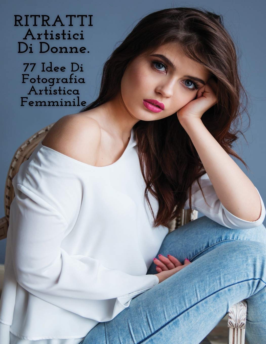 RITRATTI ARTISTICI DI DONNE - Idee Di Fotografia Artistica Femminile - Full Color Paperback Version: 77 Foto D'Arte - Scatti Professionali - Immagini ... Natural Portraits - Italian Language Edition