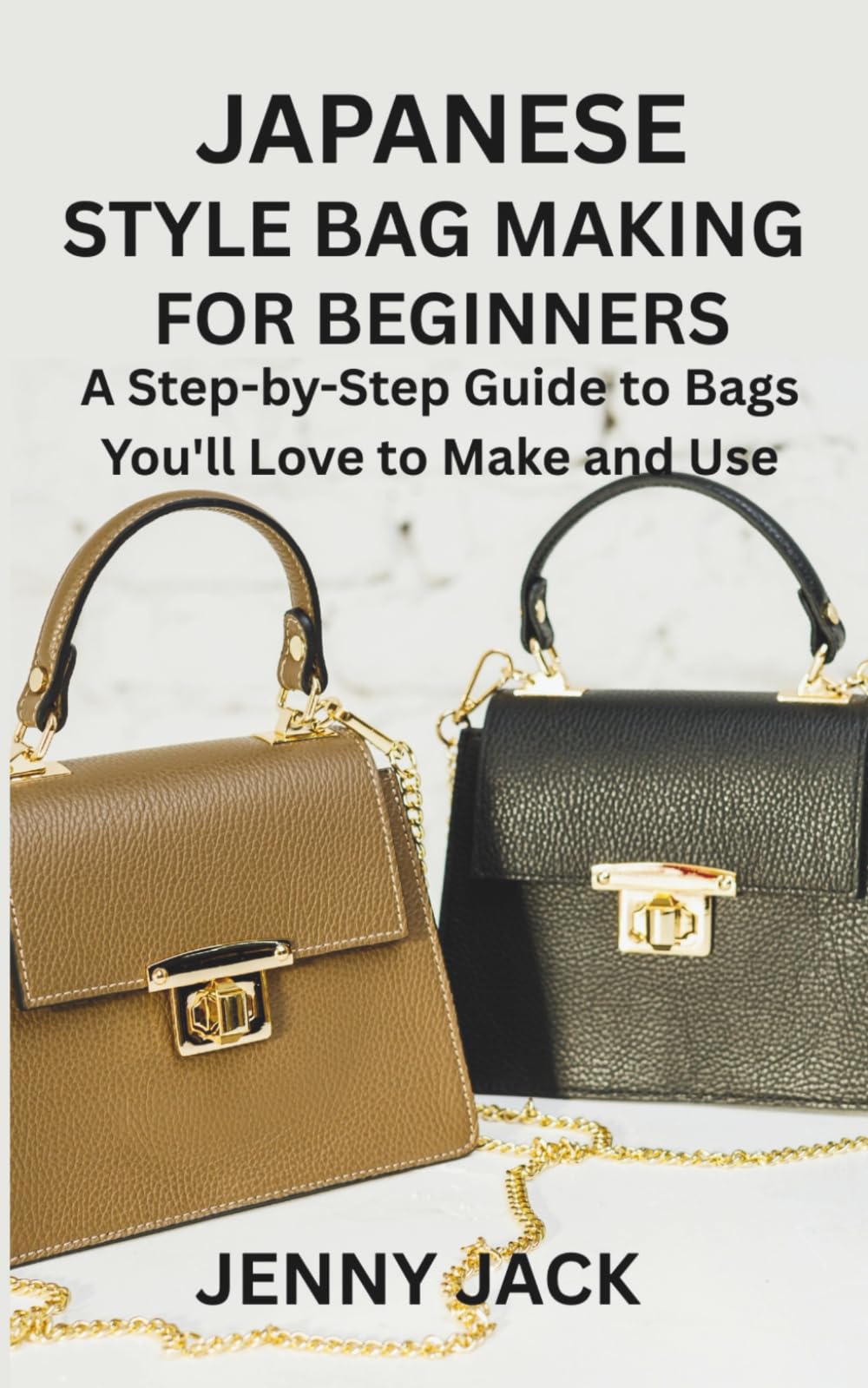JAPANESE STYLE BAG MAKING FOR BEGINNERS: A Step-by-Step Guide to Bags You'll Love to Make and Use