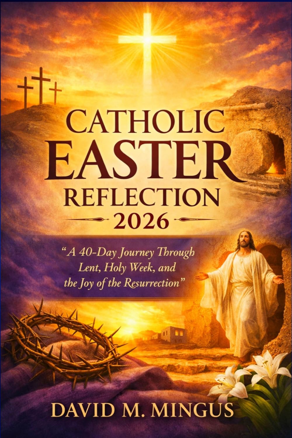 CATHOLIC EASTER REFLECTION 2026: A 40-Day Journey Through Lent, Holy Week, and the Joy of the Resurrection