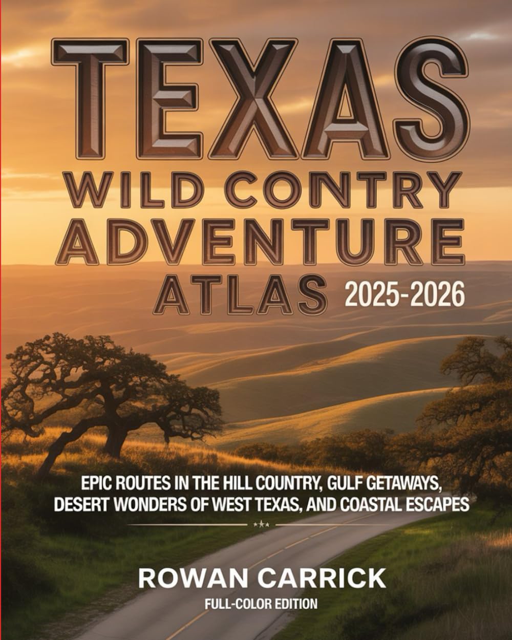 TEXAS WILD COUNTRY ADVENTURE ATLAS 2025-2026(FULL COLOR): EPIC ROUTES IN THE HILL COUNTRY, GULF GETAWAYS, DESERT WONDERS OF WEST TEXAS, AND COASTAL ESCAPES