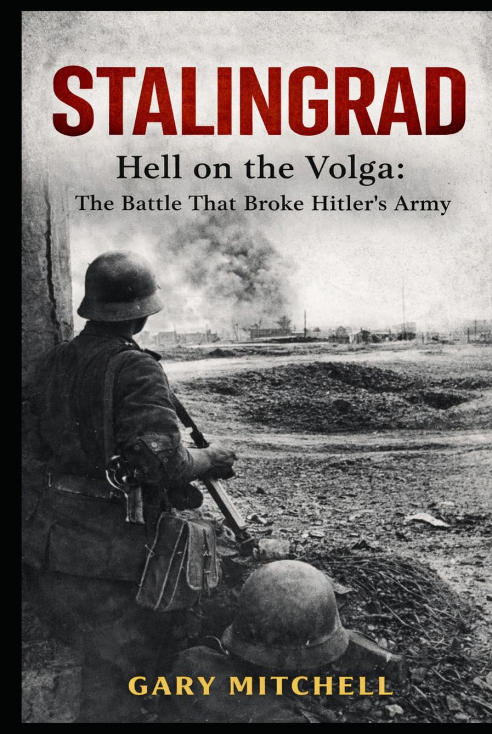 STALINGRAD: Hell on the Volga: The Battle That Broke Hitler’s Army (Eastern Front Inferno 1941–1945)