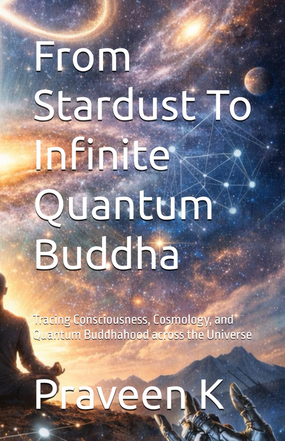 From Stardust To Infinite Quantum Buddha: Tracing Consciousness, Cosmology, and Quantum Buddhahood across the Universe (Quantum Buddhahood: A ... Path of Science, Dhamma, and Social Justice)