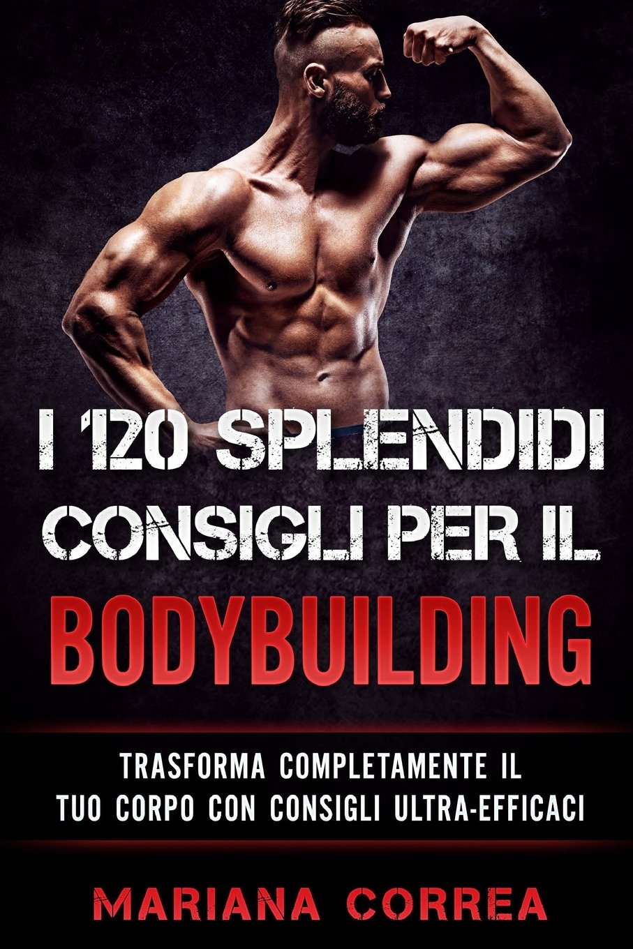 I 120 SPLENDIDI CONSIGLI PER Il BODYBUILDING: TRASFORMA COMPLETAMENTE Il TUO CORPO CON CONSIGLI