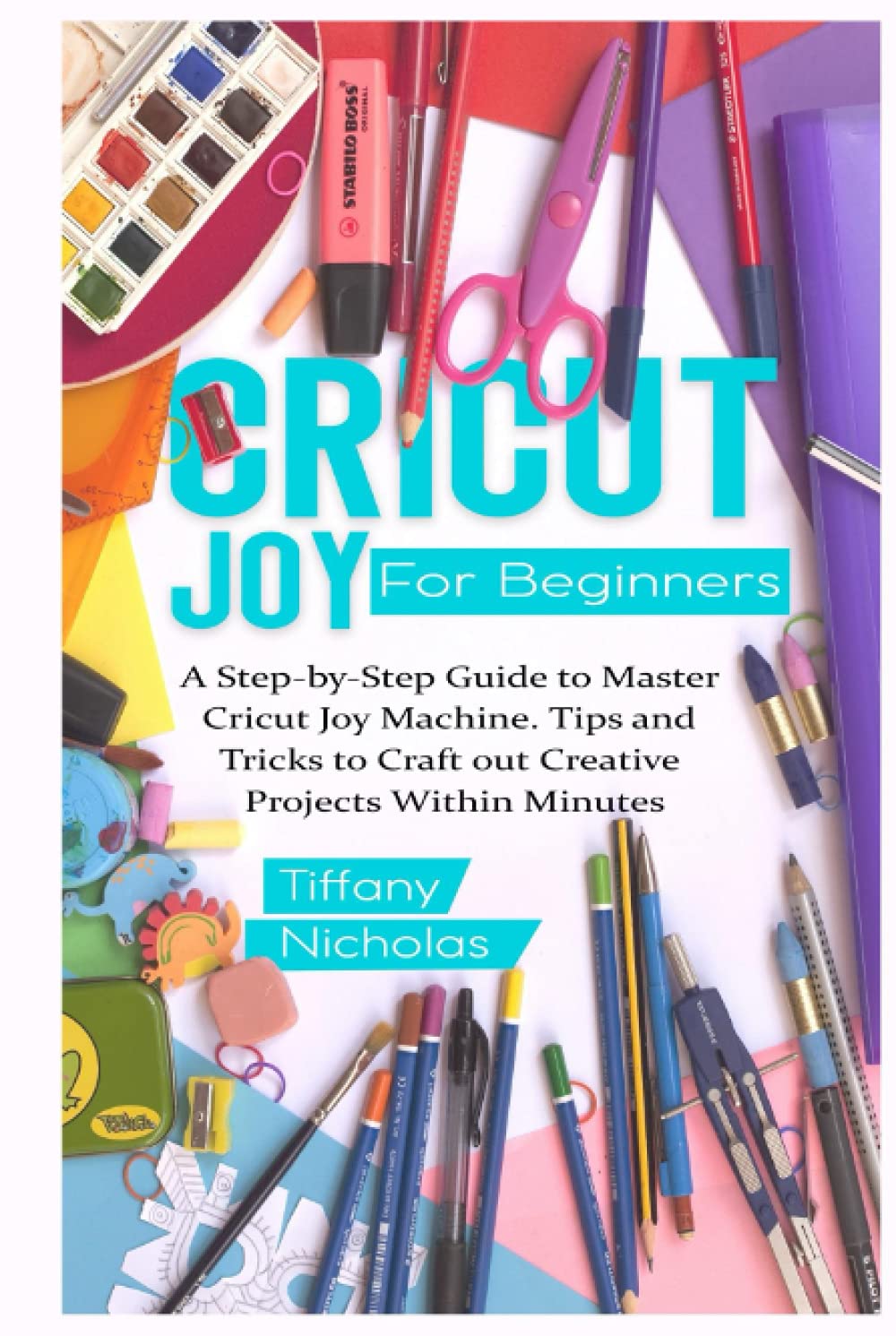 Cricut Joy For Beginners: A Step-by-Step Guide to Master Cricut Joy MAchine. Tips and Tricks to Craft 0ut Creative Projects Within Minutes (with Illustrations and Screenshots)
