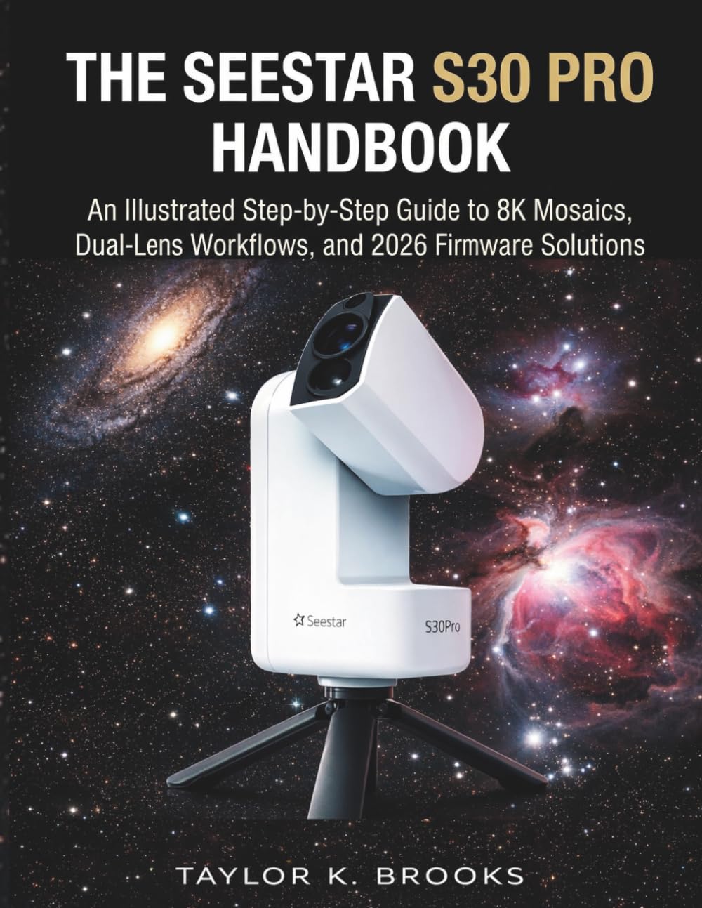 THE SEESTAR S30 PRO HANDBOOK: An Illustrated Step-By-Step Guide to 8K Mosaics, Dual-Lens Workflows, and 2026 Firmware Solutions (Telescope Guides for Stargazing (Astrophotography))